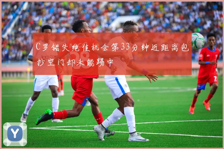 C罗错失绝佳机会第33分钟近距离包抄空门却未能踢中