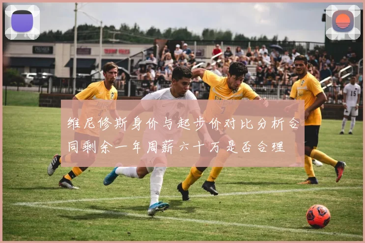 维尼修斯身价与起步价对比分析合同剩余一年周薪六十万是否合理