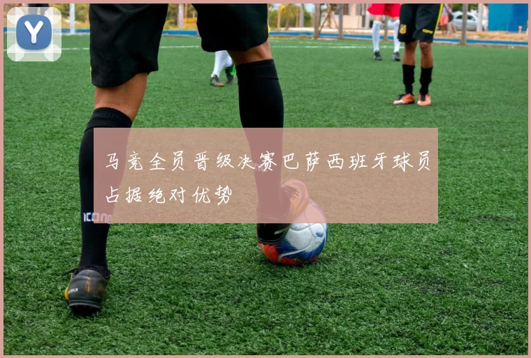 马竞全员晋级决赛巴萨西班牙球员占据绝对优势