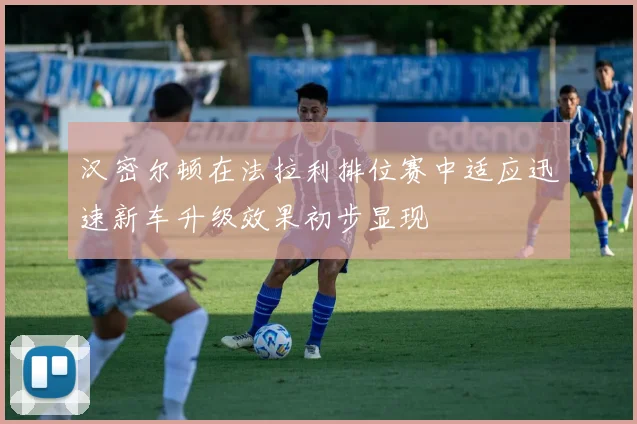 汉密尔顿在法拉利排位赛中适应迅速新车升级效果初步显现
