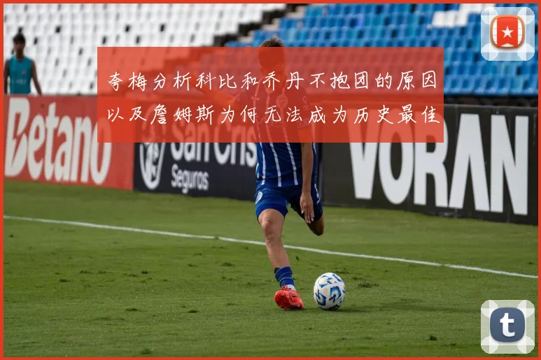 夸梅分析科比和乔丹不抱团的原因以及詹姆斯为何无法成为历史最佳球员