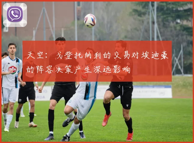 天空：戈登托纳利的交易对埃迪豪的阵容决策产生深远影响